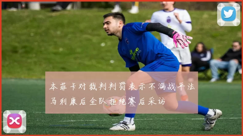 本菲卡对裁判判罚表示不满战平法马利康后全队拒绝赛后采访