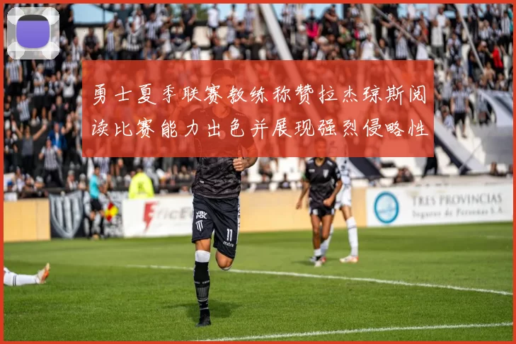 勇士夏季联赛教练称赞拉杰琼斯阅读比赛能力出色并展现强烈侵略性
