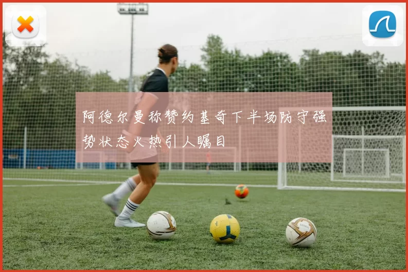 阿德尔曼称赞约基奇下半场防守强势状态火热引人瞩目
