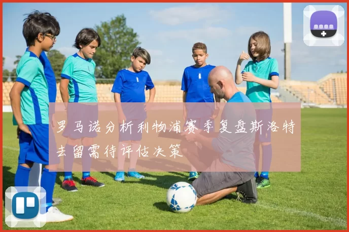 罗马诺分析利物浦赛季复盘斯洛特去留需待评估决策