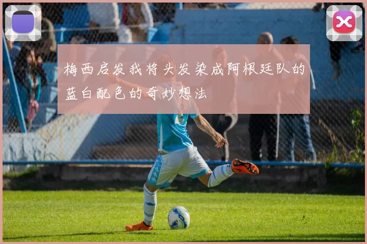 梅西启发我将头发染成阿根廷队的蓝白配色的奇妙想法
