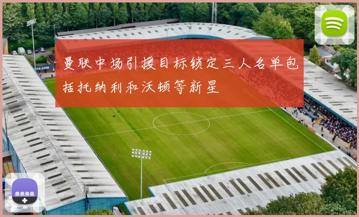 曼联中场引援目标锁定三人名单包括托纳利和沃顿等新星