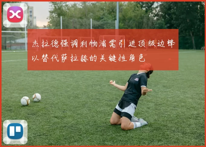 杰拉德强调利物浦需引进顶级边锋以替代萨拉赫的关键性角色