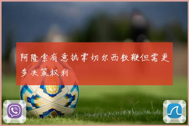 阿隆索有意执掌切尔西教鞭但需更多决策权利