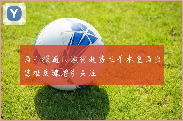 马卡报道门迪将赴芬兰手术皇马出售难度骤增引关注