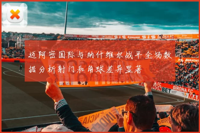 迈阿密国际与纳什维尔战平全场数据分析射门和角球差异显著