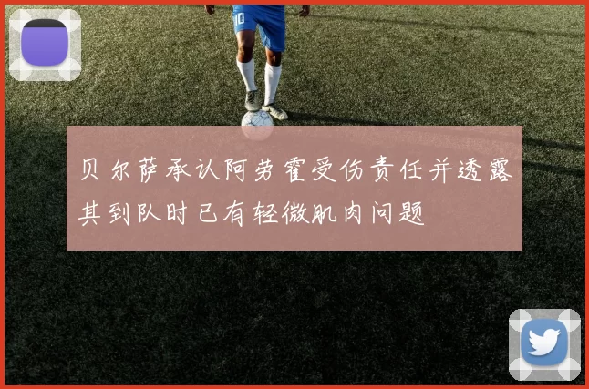 贝尔萨承认阿劳霍受伤责任并透露其到队时已有轻微肌肉问题