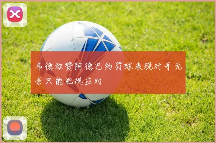 韦德称赞阿德巴约罚球表现对手无奈只能犯规应对
