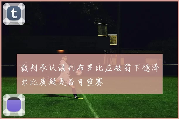 裁判承认误判布罗比应被罚下德泽尔比质疑是否可重赛
