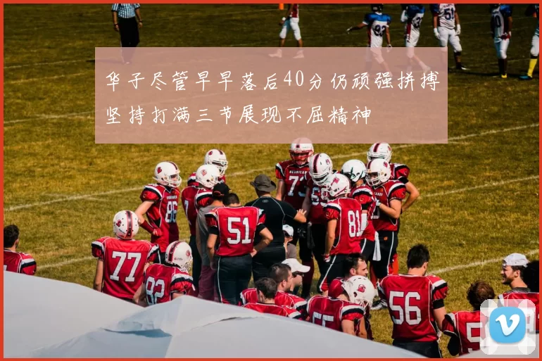 华子尽管早早落后40分仍顽强拼搏坚持打满三节展现不屈精神