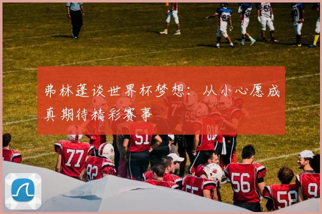 弗林蓬谈世界杯梦想：从小心愿成真期待精彩赛事