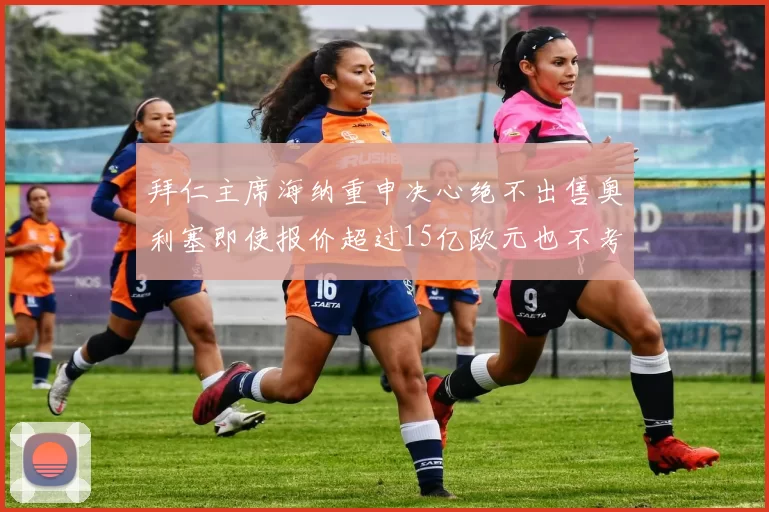 拜仁主席海纳重申决心绝不出售奥利塞即使报价超过15亿欧元也不考虑