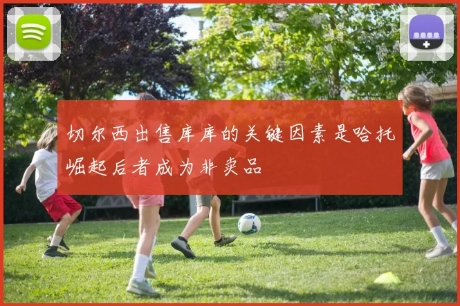 切尔西出售库库的关键因素是哈托崛起后者成为非卖品