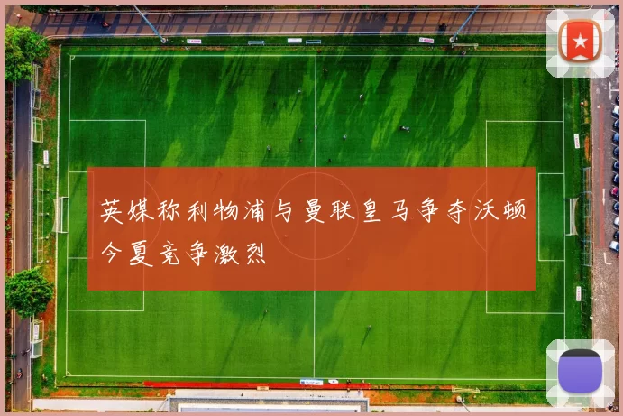 英媒称利物浦与曼联皇马争夺沃顿今夏竞争激烈