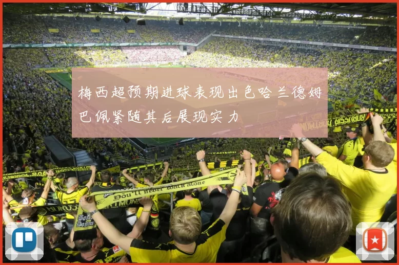 梅西超预期进球表现出色哈兰德姆巴佩紧随其后展现实力