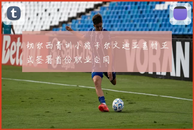 切尔西青训小将卡尔文迪亚基特正式签署首份职业合同