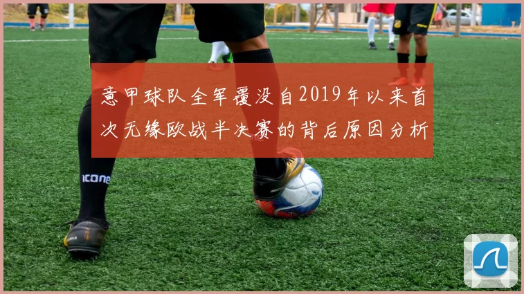 意甲球队全军覆没自2019年以来首次无缘欧战半决赛的背后原因分析