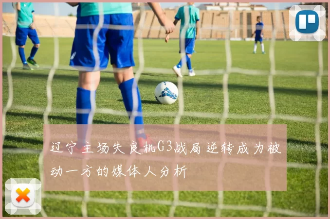 辽宁主场失良机G3战局逆转成为被动一方的媒体人分析
