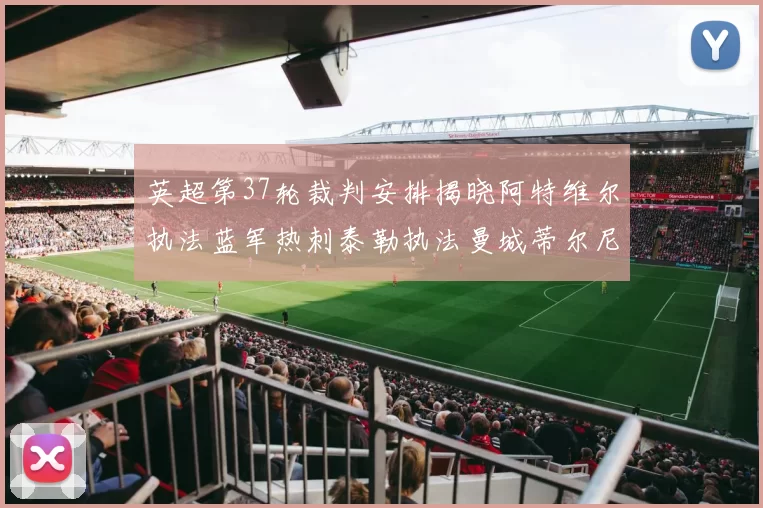 英超第37轮裁判安排揭晓阿特维尔执法蓝军热刺泰勒执法曼城蒂尔尼执法枪手