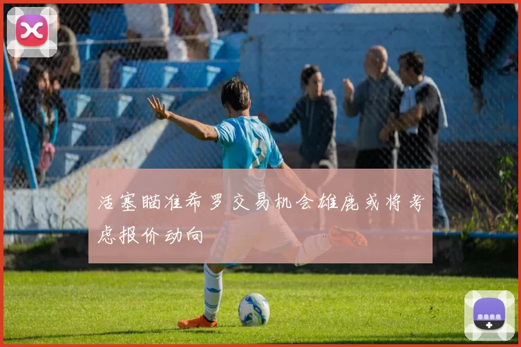 活塞瞄准希罗交易机会雄鹿或将考虑报价动向