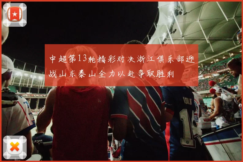 中超第13轮精彩对决浙江俱乐部迎战山东泰山全力以赴争取胜利