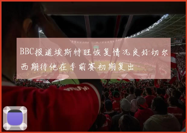 BBC报道埃斯特旺恢复情况良好切尔西期待他在季前赛初期复出
