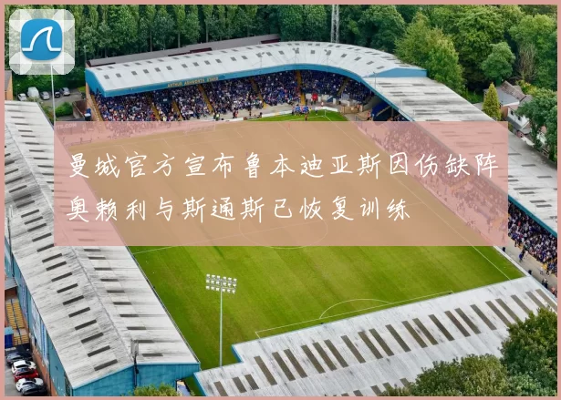 曼城官方宣布鲁本迪亚斯因伤缺阵奥赖利与斯通斯已恢复训练