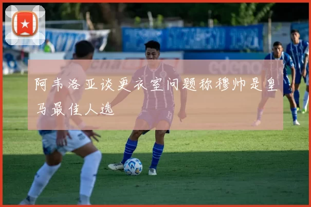 阿韦洛亚谈更衣室问题称穆帅是皇马最佳人选